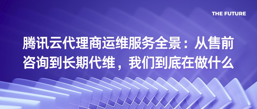 腾讯云代理商运维服务全景：从售前咨询到长期代维，我们到底在做什么