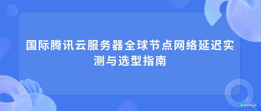 国际腾讯云服务器全球节点网络延迟实测与选型指南
