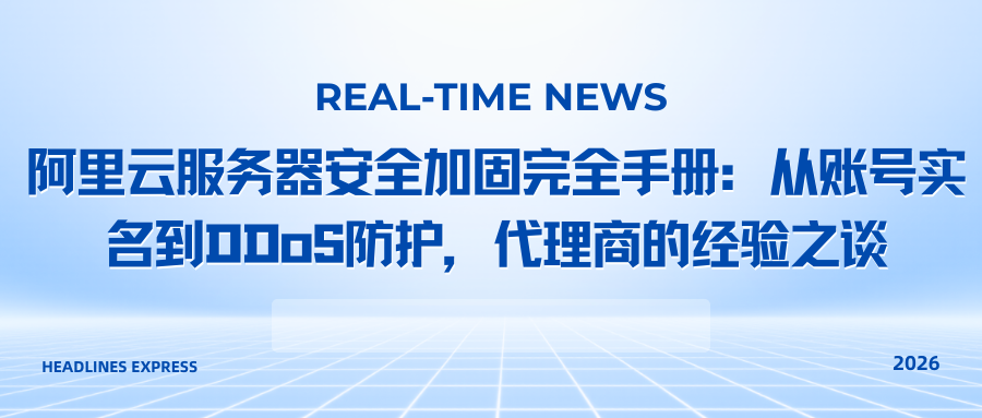 阿里云服务器安全加固完全手册：从账号实名到DDoS防护，代理商的经验之谈