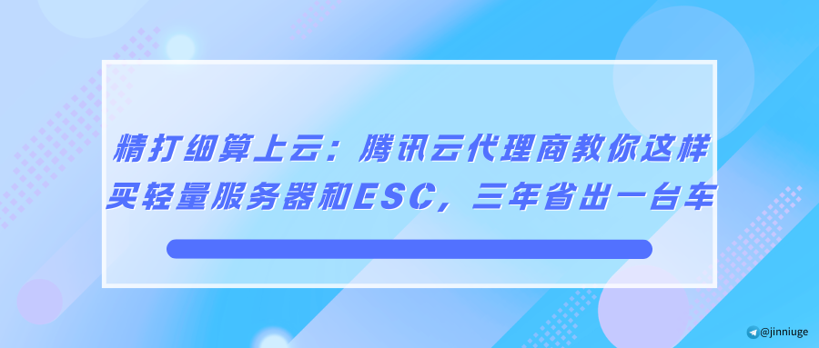 精打细算上云：腾讯云代理商教你这样买轻量服务器和ESC，三年省出一台车