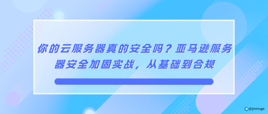 你的云服务器真的安全吗？亚马逊服务器安全加固实战，从基础到合规