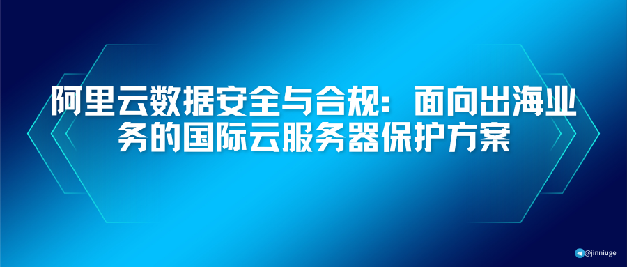 阿里云数据安全与合规：面向出海业务的国际云服务器保护方案
