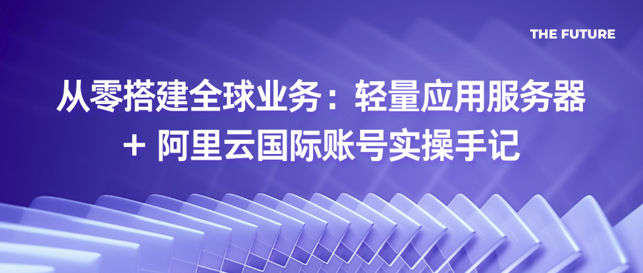 从零搭建全球业务：轻量应用服务器 + 阿里云国际账号实操手记