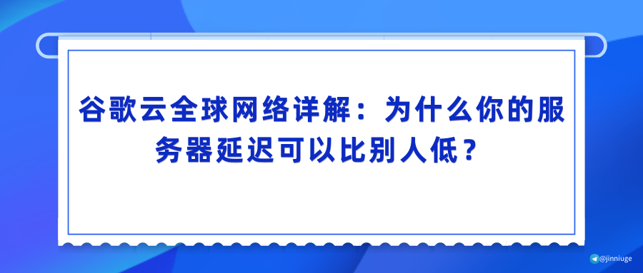 谷歌云全球网络详解：为什么你的服务器延迟可以比别人低？