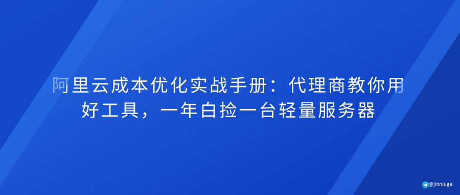阿里云成本优化实战手册：代理商教你用好工具，一年白捡一台轻量服务器