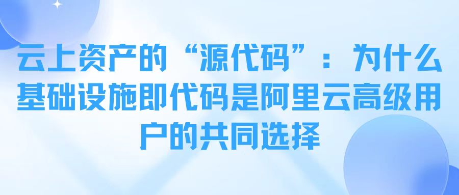 云上资产的“源代码”：为什么基础设施即代码是阿里云高级用户的共同选择