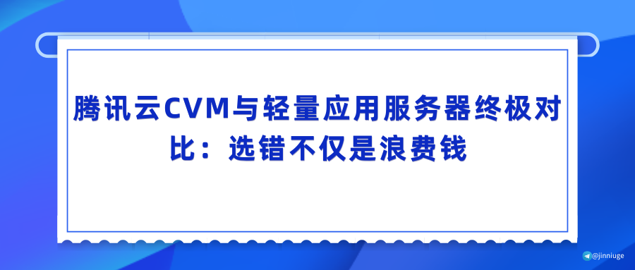 腾讯云CVM与轻量应用服务器终极对比：选错不仅是浪费钱