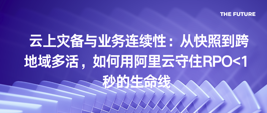 云上灾备与业务连续性：从快照到跨地域多活，如何用阿里云守住RPO<1秒的生命线
