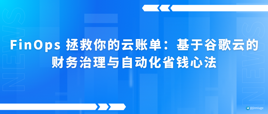 FinOps 拯救你的云账单：基于谷歌云的财务治理与自动化省钱心法