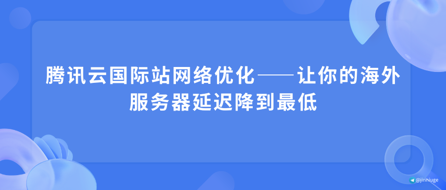 腾讯云国际站网络优化——让你的海外服务器延迟降到最低