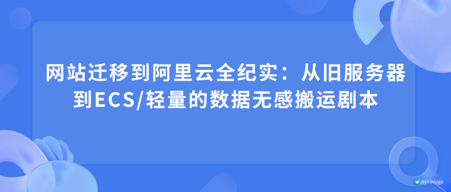 网站迁移到阿里云全纪实：从旧服务器到ECS/轻量的数据无感搬运剧本