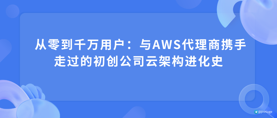 从零到千万用户：与AWS代理商携手走过的初创公司云架构进化史