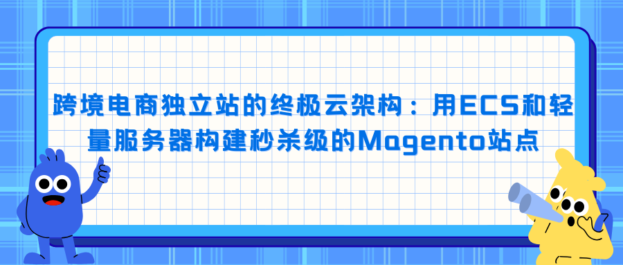 跨境电商独立站的终极云架构：用ECS和轻量服务器构建秒杀级的Magento站点