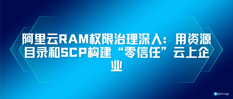阿里云RAM权限治理深入：用资源目录和SCP构建“零信任”云上企业