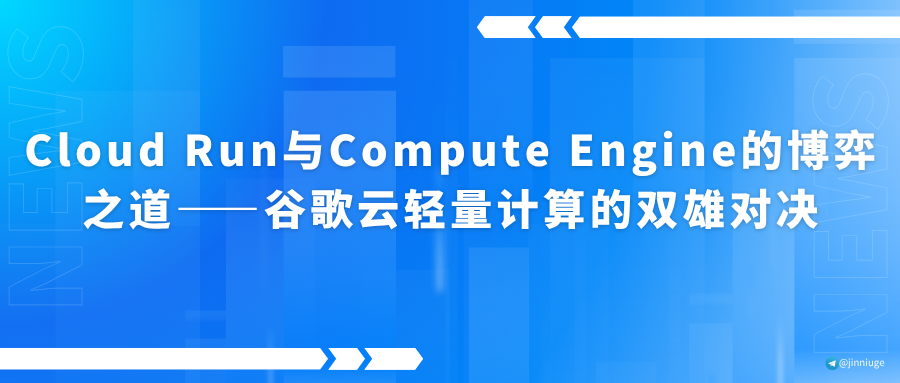 Cloud Run与Compute Engine的博弈之道——谷歌云轻量计算的双雄对决