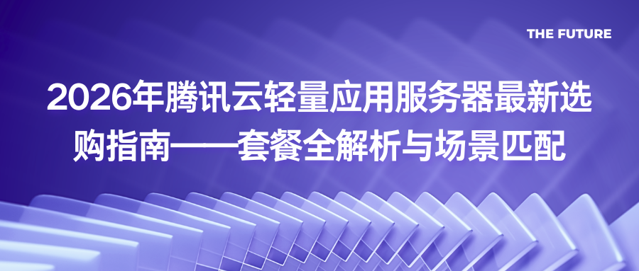 2026年腾讯云轻量应用服务器最新选购指南——套餐全解析与场景匹配