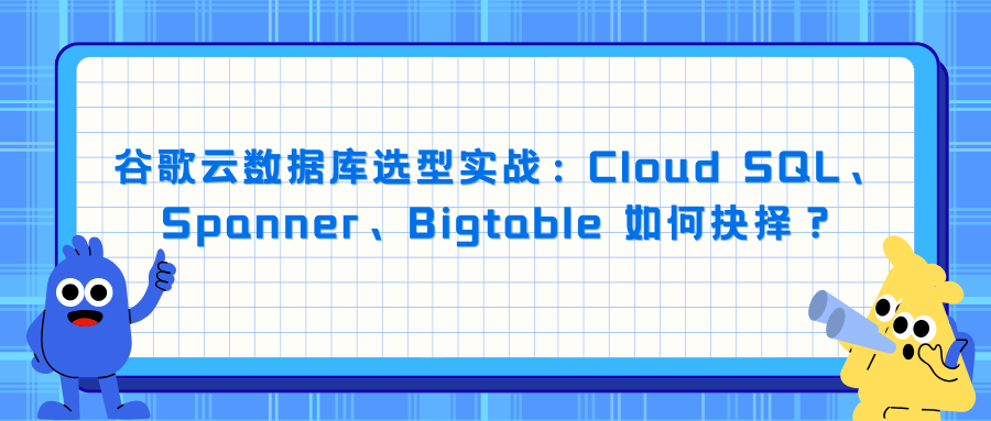 谷歌云数据库选型实战：Cloud SQL、Spanner、Bigtable 如何抉择？