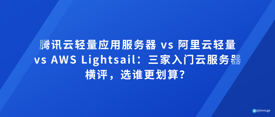 腾讯云轻量应用服务器 vs 阿里云轻量 vs AWS Lightsail：三家入门云服务器横评，选谁更划算？
