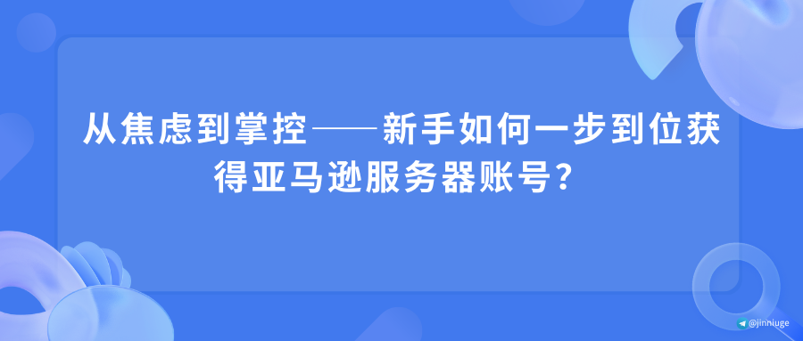 从焦虑到掌控——新手如何一步到位获得亚马逊服务器账号？
