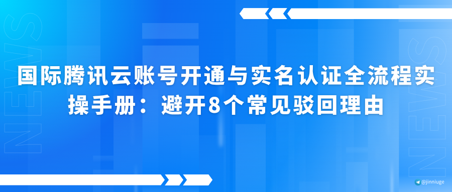 国际腾讯云账号开通与实名认证全流程实操手册：避开8个常见驳回理由