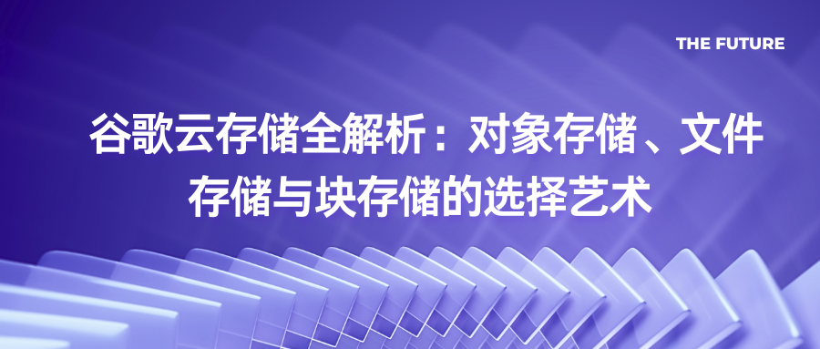 谷歌云存储全解析：对象存储、文件存储与块存储的选择艺术