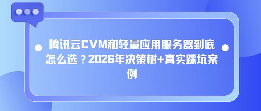 腾讯云CVM和轻量应用服务器到底怎么选？2026年决策树+真实踩坑案例