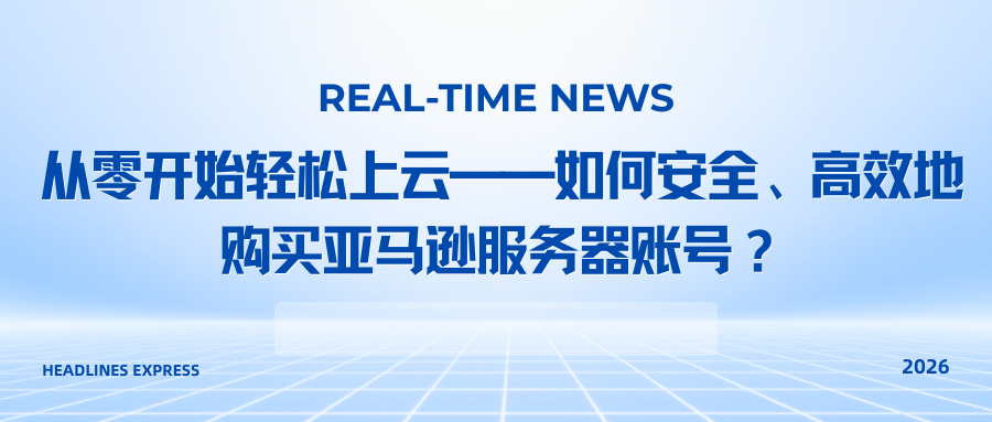 从零开始轻松上云——如何安全、高效地购买亚马逊服务器账号？