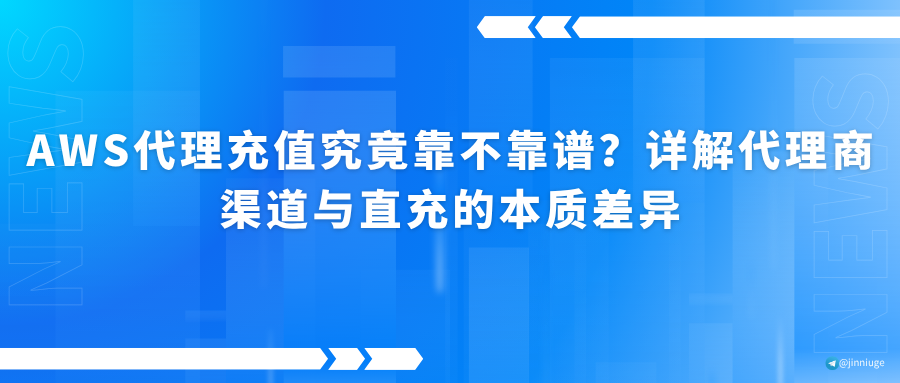 AWS代理充值究竟靠不靠谱？详解代理商渠道与直充的本质差异