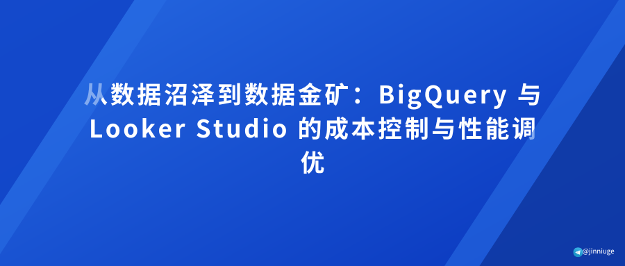 从数据沼泽到数据金矿：BigQuery 与 Looker Studio 的成本控制与性能调优