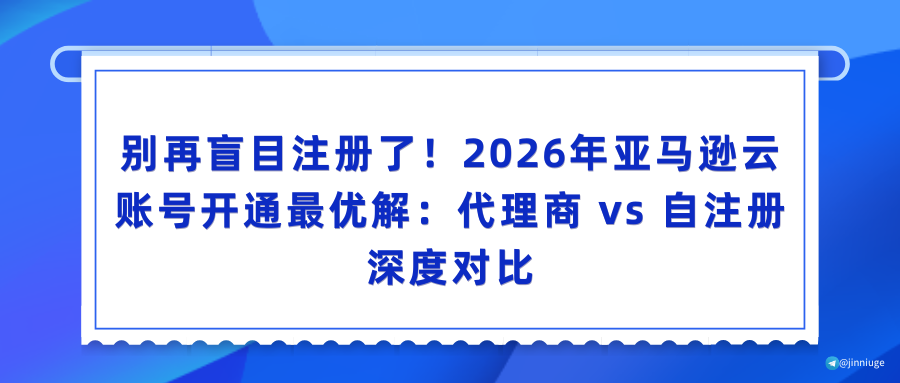 别再盲目注册了！2026年亚马逊云账号开通最优解：代理商 vs 自注册深度对比