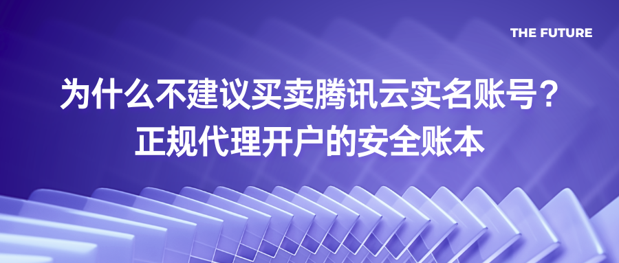 为什么不建议买卖腾讯云实名账号？正规代理开户的安全账本