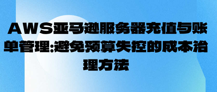  AWS亚马逊服务器充值与账单管理：避免预算失控的成本治理方法