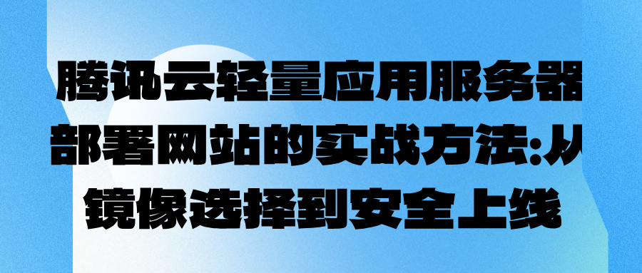 腾讯云轻量应用服务器部署网站的实战方法：从镜像选择到安全上线