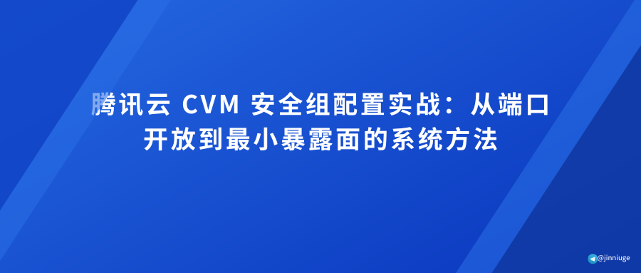 腾讯云 CVM 安全组配置实战：从端口开放到最小暴露面的系统方法