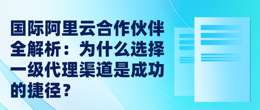 国际阿里云合作伙伴全解析：为什么选择一级代理渠道是成功的捷径？