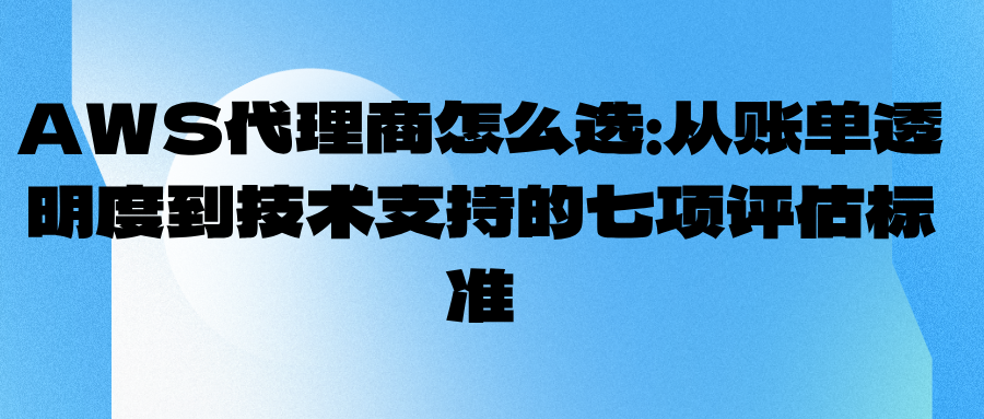 AWS代理商怎么选：从账单透明度到技术支持的七项评估标准