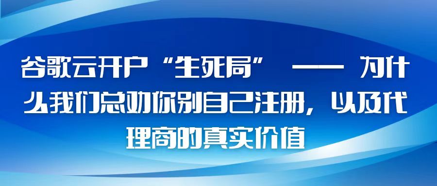 谷歌云开户“生死局” —— 为什么我们总劝你别自己注册，以及代理商的真实价值