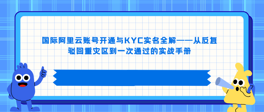 国际阿里云账号开通与KYC实名全解——从反复驳回重灾区到一次通过的实战手册