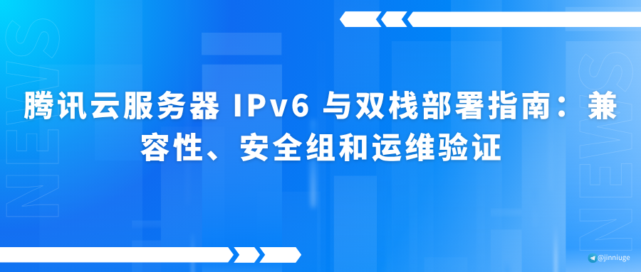 腾讯云服务器 IPv6 与双栈部署指南：兼容性、安全组和运维验证