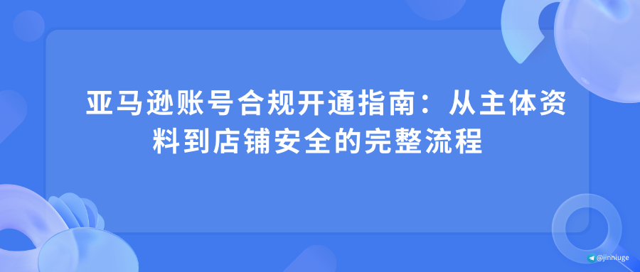  亚马逊账号合规开通指南：从主体资料到店铺安全的完整流程