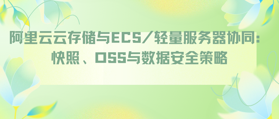 阿里云云存储与ECS/轻量服务器协同：快照、OSS与数据安全策略