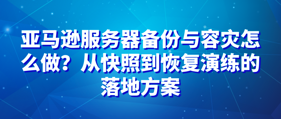 亚马逊服务器备份与容灾怎么做？从快照到恢复演练的落地方案