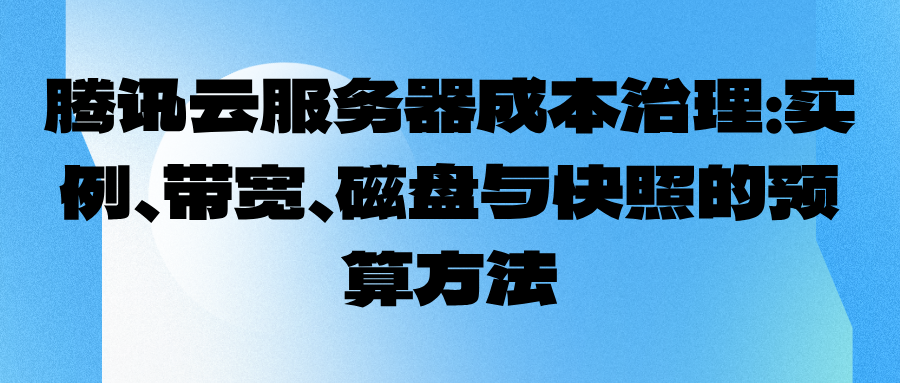 腾讯云服务器成本治理：实例、带宽、磁盘与快照的预算方法