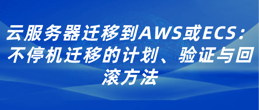 云服务器迁移到AWS或ECS：不停机迁移的计划、验证与回滚方法