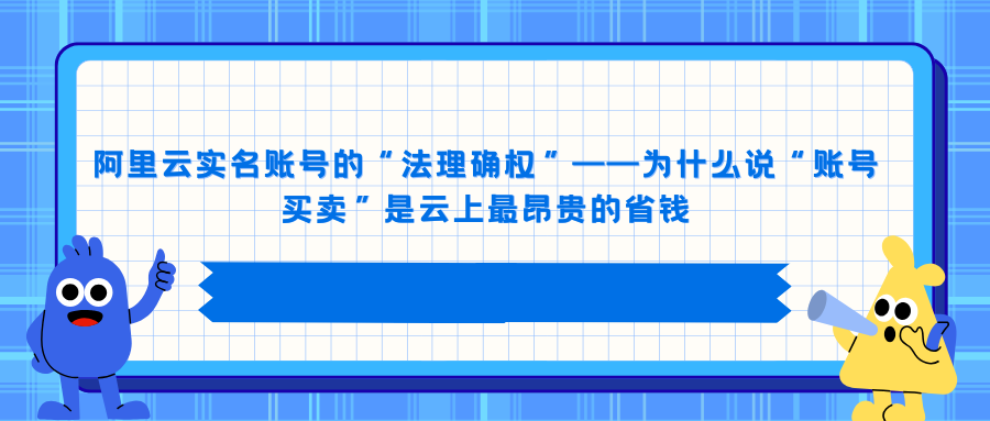 阿里云实名账号的“法理确权”——为什么说“账号买卖”是云上最昂贵的省钱