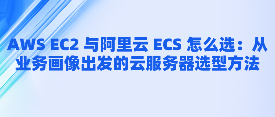 AWS EC2 与阿里云 ECS 怎么选：从业务画像出发的云服务器选型方法