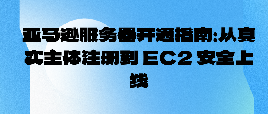 亚马逊服务器开通指南：从真实主体注册到 EC2 安全上线