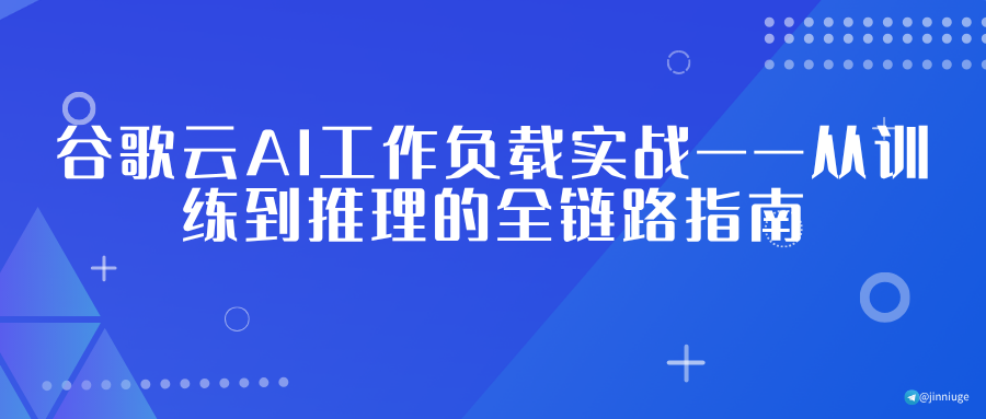 谷歌云AI工作负载实战——从训练到推理的全链路指南