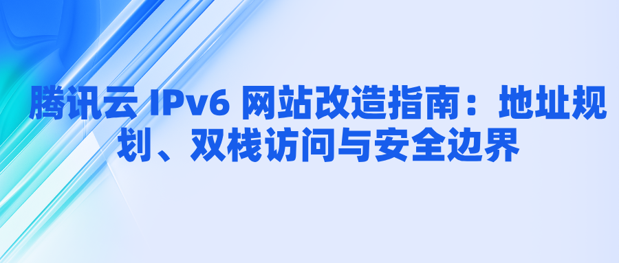 腾讯云 IPv6 网站改造指南：地址规划、双栈访问与安全边界