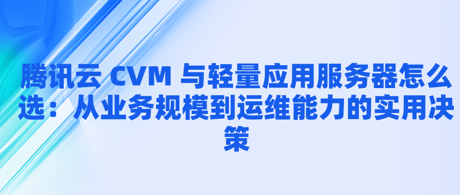 腾讯云 CVM 与轻量应用服务器怎么选：从业务规模到运维能力的实用决策